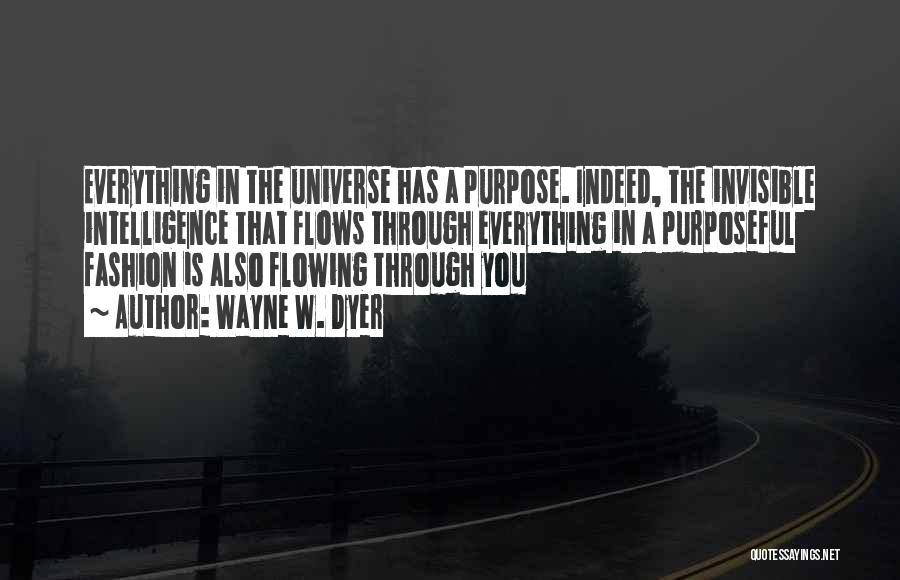 Wayne W. Dyer Quotes: Everything In The Universe Has A Purpose. Indeed, The Invisible Intelligence That Flows Through Everything In A Purposeful Fashion Is