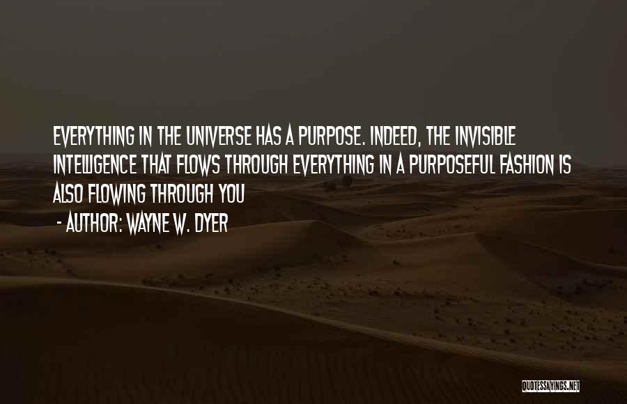 Wayne W. Dyer Quotes: Everything In The Universe Has A Purpose. Indeed, The Invisible Intelligence That Flows Through Everything In A Purposeful Fashion Is