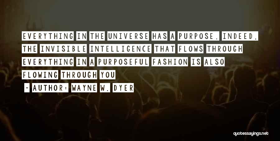 Wayne W. Dyer Quotes: Everything In The Universe Has A Purpose. Indeed, The Invisible Intelligence That Flows Through Everything In A Purposeful Fashion Is