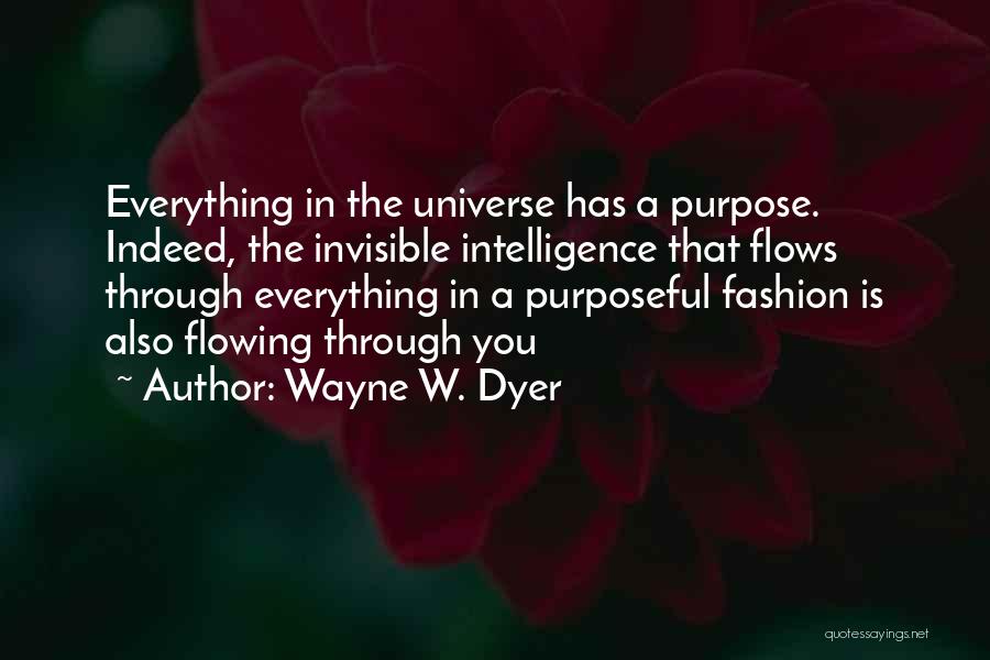 Wayne W. Dyer Quotes: Everything In The Universe Has A Purpose. Indeed, The Invisible Intelligence That Flows Through Everything In A Purposeful Fashion Is