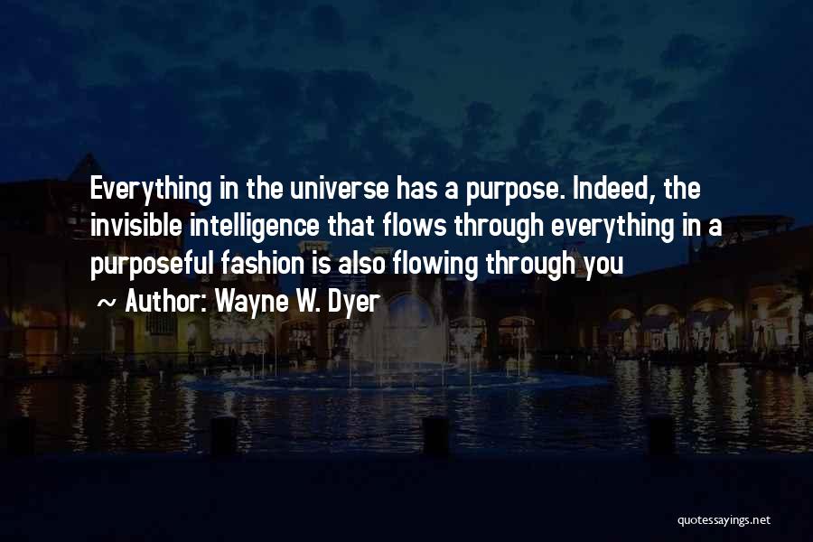 Wayne W. Dyer Quotes: Everything In The Universe Has A Purpose. Indeed, The Invisible Intelligence That Flows Through Everything In A Purposeful Fashion Is