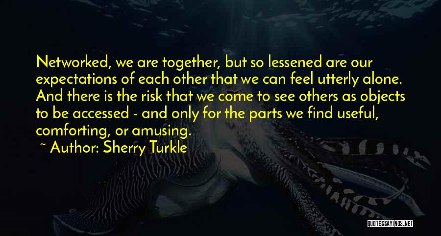 Sherry Turkle Quotes: Networked, We Are Together, But So Lessened Are Our Expectations Of Each Other That We Can Feel Utterly Alone. And