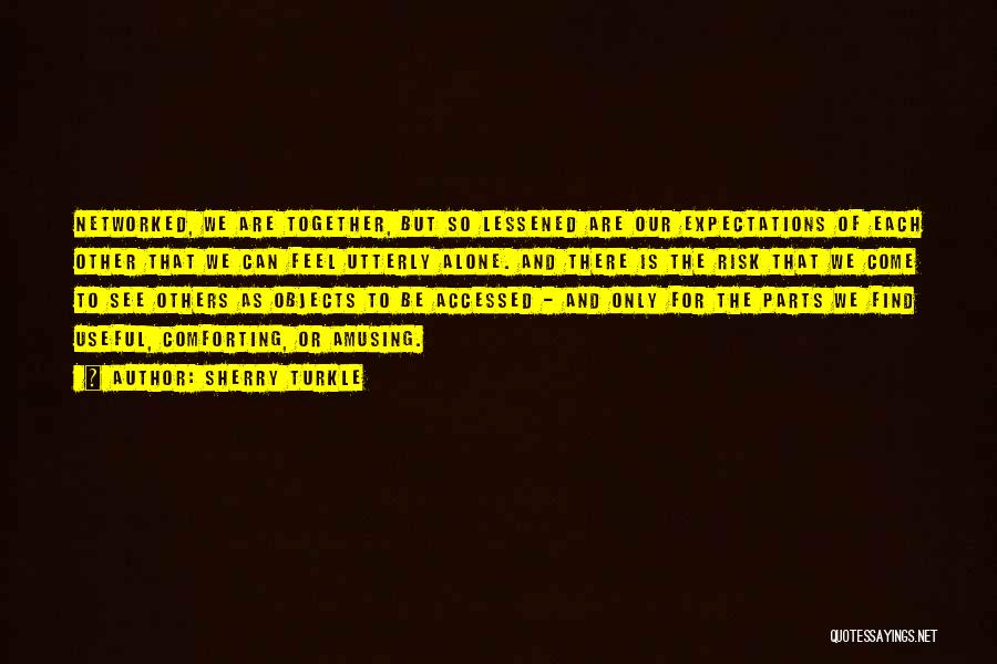 Sherry Turkle Quotes: Networked, We Are Together, But So Lessened Are Our Expectations Of Each Other That We Can Feel Utterly Alone. And