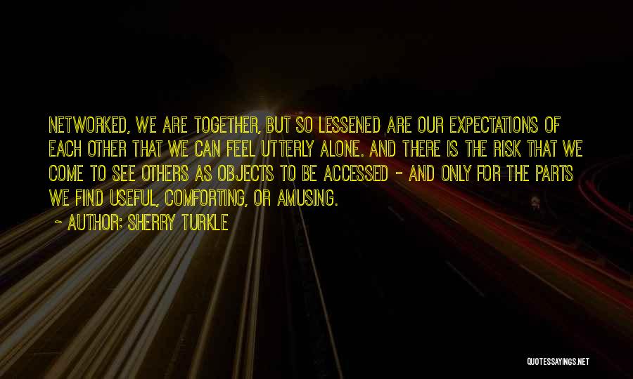 Sherry Turkle Quotes: Networked, We Are Together, But So Lessened Are Our Expectations Of Each Other That We Can Feel Utterly Alone. And