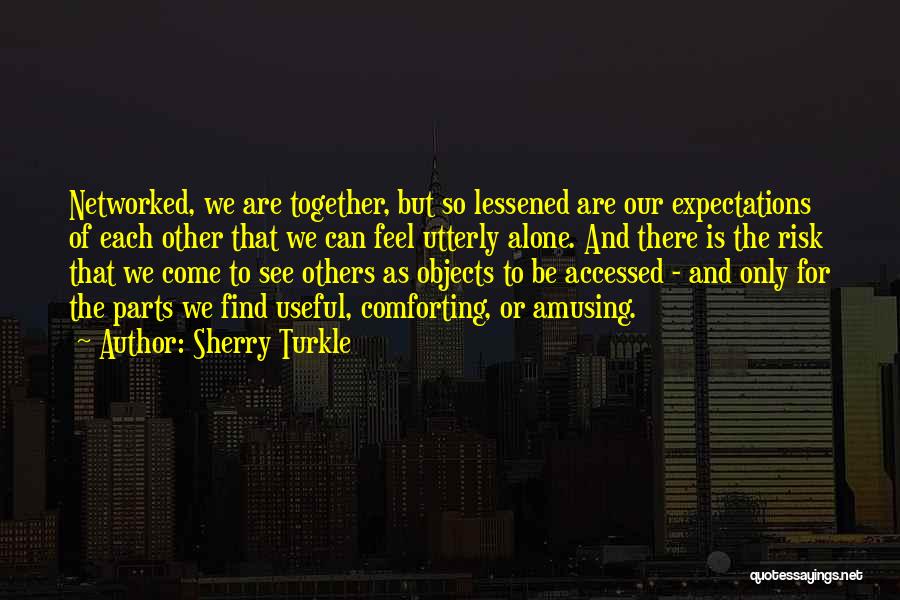 Sherry Turkle Quotes: Networked, We Are Together, But So Lessened Are Our Expectations Of Each Other That We Can Feel Utterly Alone. And
