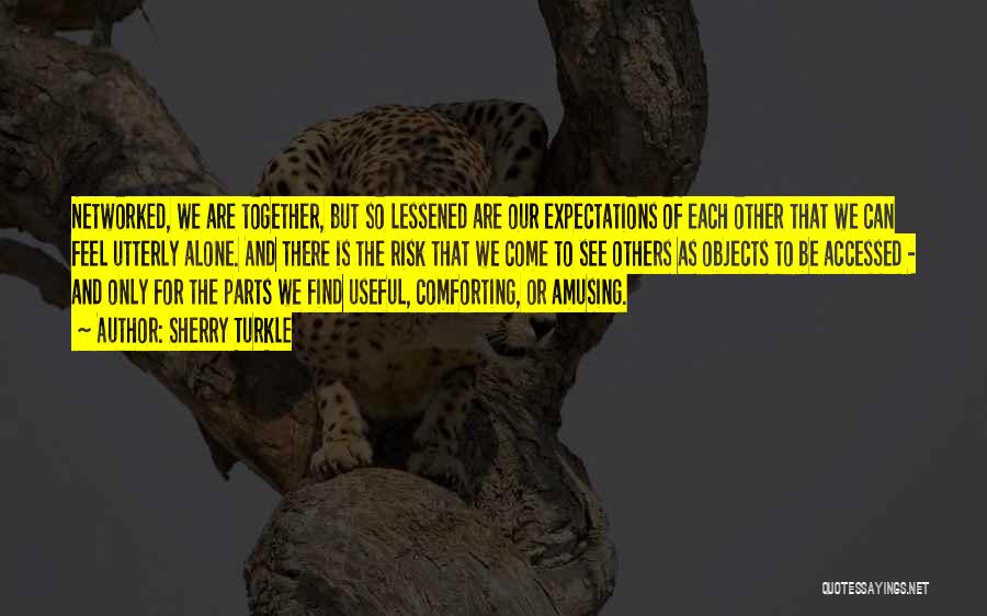 Sherry Turkle Quotes: Networked, We Are Together, But So Lessened Are Our Expectations Of Each Other That We Can Feel Utterly Alone. And