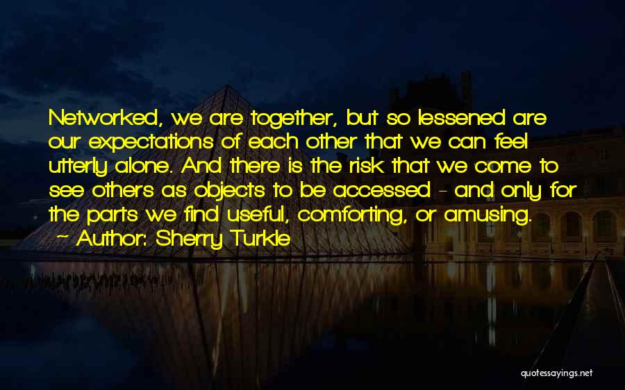 Sherry Turkle Quotes: Networked, We Are Together, But So Lessened Are Our Expectations Of Each Other That We Can Feel Utterly Alone. And