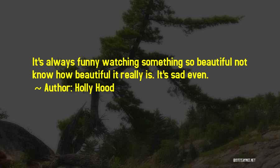 Holly Hood Quotes: It's Always Funny Watching Something So Beautiful Not Know How Beautiful It Really Is. It's Sad Even.