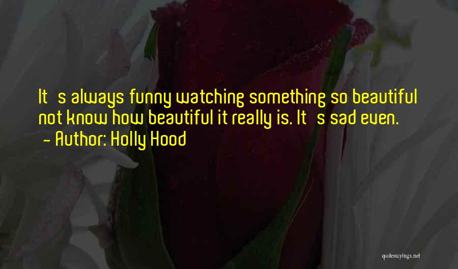 Holly Hood Quotes: It's Always Funny Watching Something So Beautiful Not Know How Beautiful It Really Is. It's Sad Even.