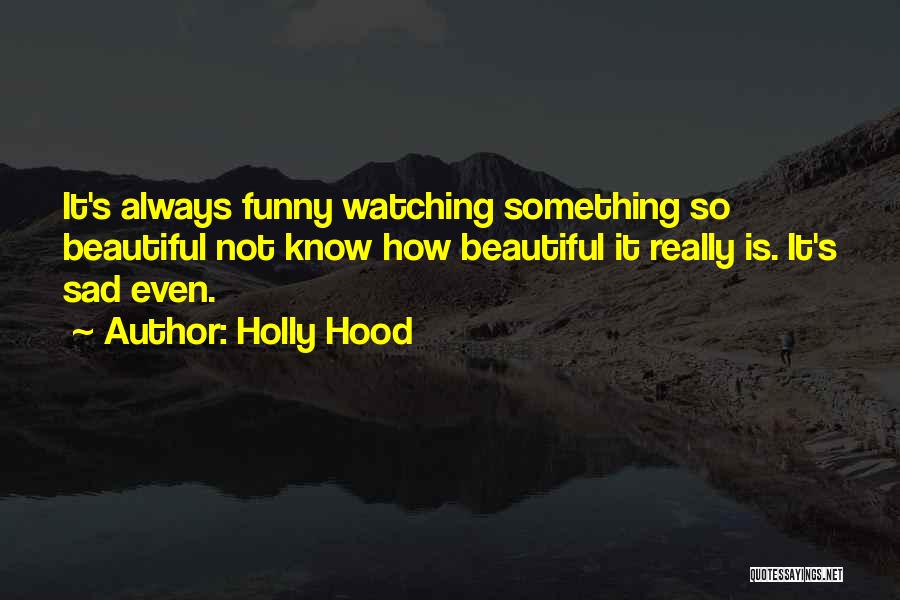 Holly Hood Quotes: It's Always Funny Watching Something So Beautiful Not Know How Beautiful It Really Is. It's Sad Even.