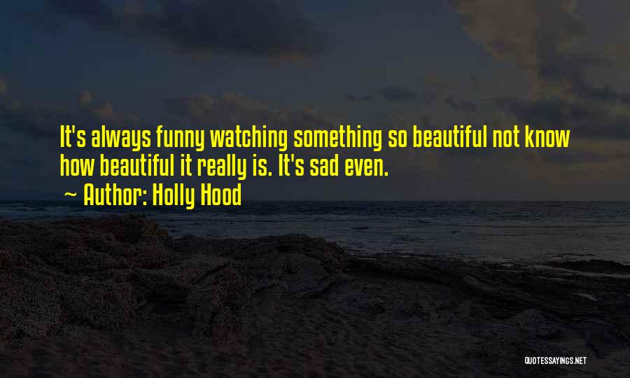 Holly Hood Quotes: It's Always Funny Watching Something So Beautiful Not Know How Beautiful It Really Is. It's Sad Even.