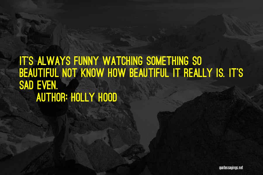 Holly Hood Quotes: It's Always Funny Watching Something So Beautiful Not Know How Beautiful It Really Is. It's Sad Even.