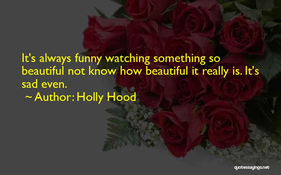 Holly Hood Quotes: It's Always Funny Watching Something So Beautiful Not Know How Beautiful It Really Is. It's Sad Even.