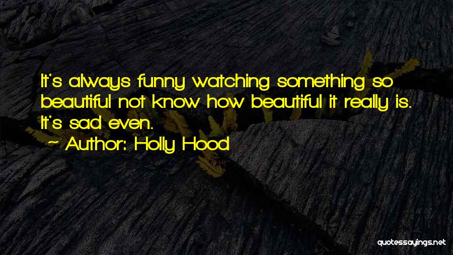 Holly Hood Quotes: It's Always Funny Watching Something So Beautiful Not Know How Beautiful It Really Is. It's Sad Even.