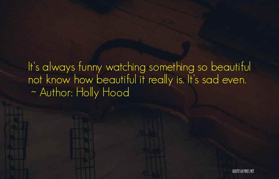 Holly Hood Quotes: It's Always Funny Watching Something So Beautiful Not Know How Beautiful It Really Is. It's Sad Even.