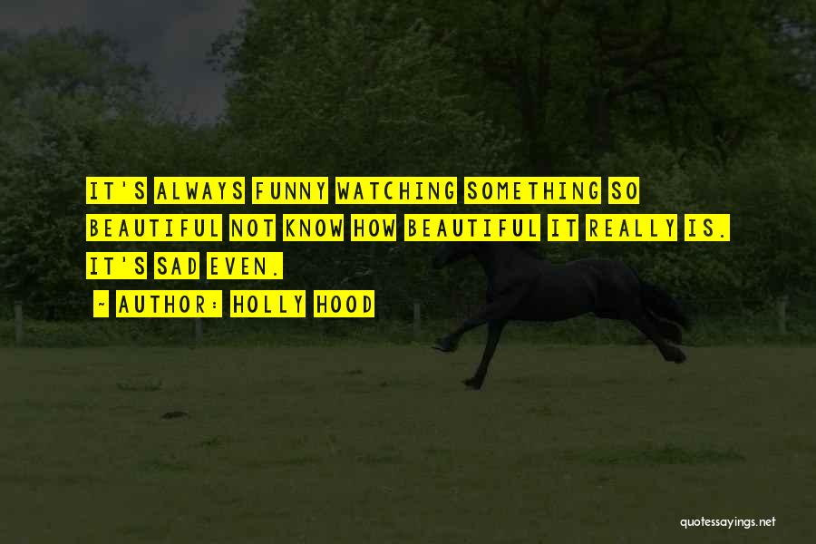 Holly Hood Quotes: It's Always Funny Watching Something So Beautiful Not Know How Beautiful It Really Is. It's Sad Even.