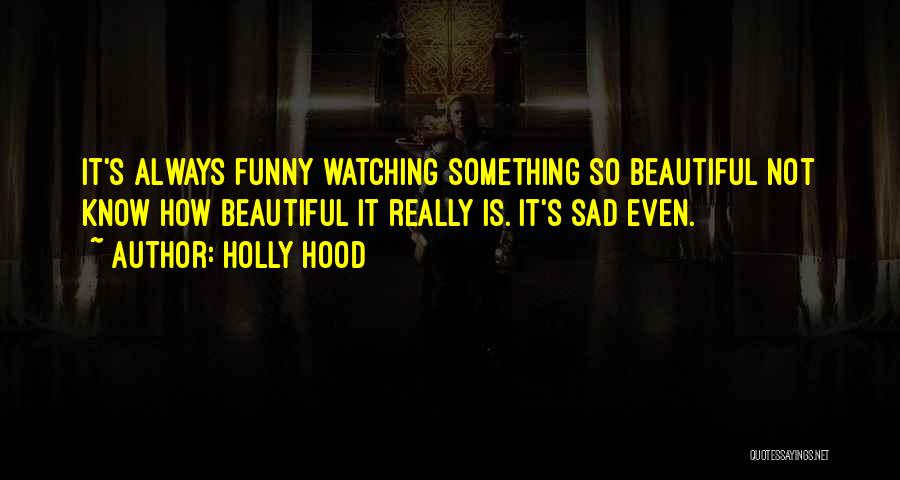 Holly Hood Quotes: It's Always Funny Watching Something So Beautiful Not Know How Beautiful It Really Is. It's Sad Even.