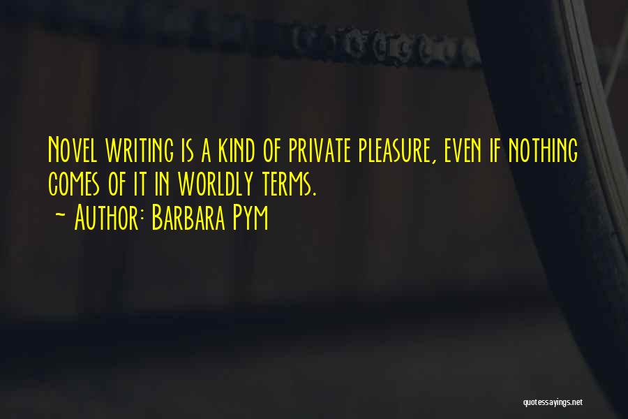 Barbara Pym Quotes: Novel Writing Is A Kind Of Private Pleasure, Even If Nothing Comes Of It In Worldly Terms.