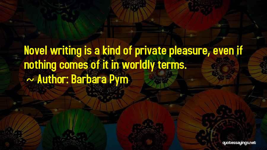 Barbara Pym Quotes: Novel Writing Is A Kind Of Private Pleasure, Even If Nothing Comes Of It In Worldly Terms.