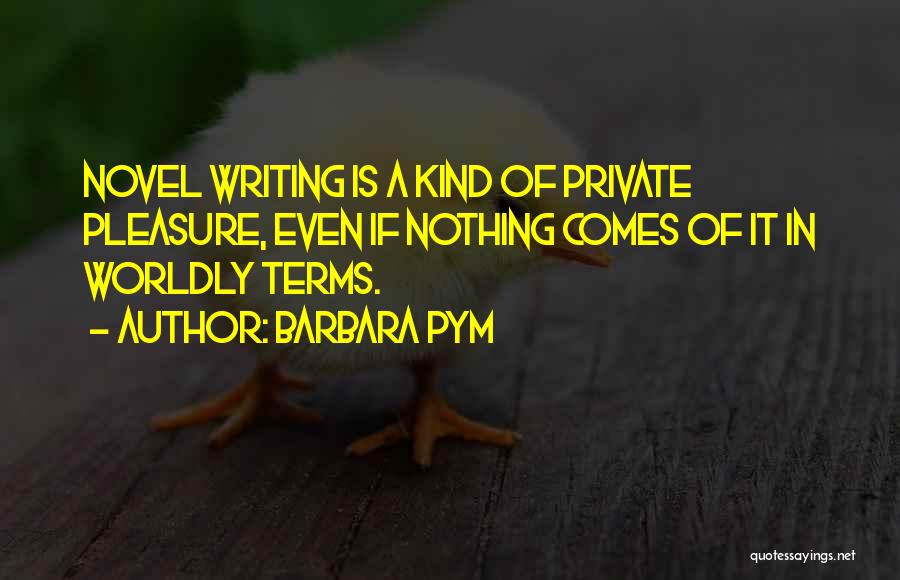 Barbara Pym Quotes: Novel Writing Is A Kind Of Private Pleasure, Even If Nothing Comes Of It In Worldly Terms.