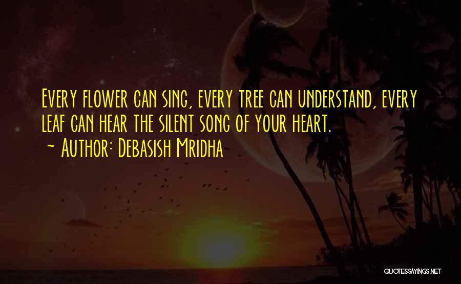Debasish Mridha Quotes: Every Flower Can Sing, Every Tree Can Understand, Every Leaf Can Hear The Silent Song Of Your Heart.