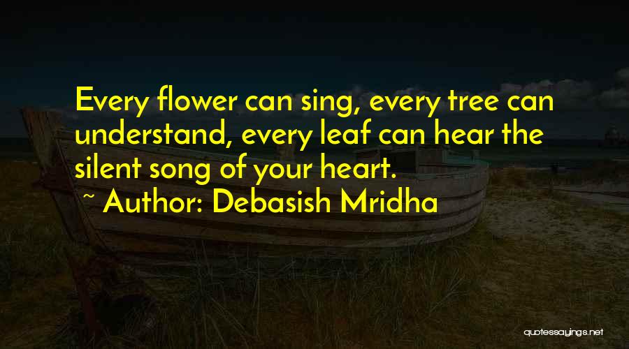 Debasish Mridha Quotes: Every Flower Can Sing, Every Tree Can Understand, Every Leaf Can Hear The Silent Song Of Your Heart.