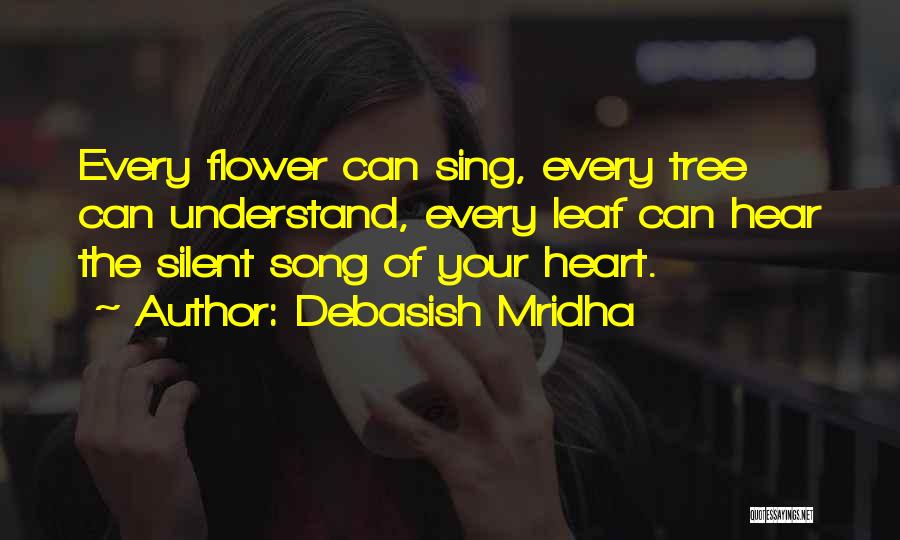 Debasish Mridha Quotes: Every Flower Can Sing, Every Tree Can Understand, Every Leaf Can Hear The Silent Song Of Your Heart.