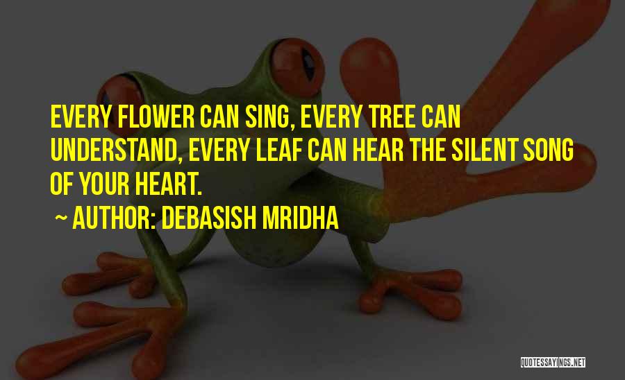 Debasish Mridha Quotes: Every Flower Can Sing, Every Tree Can Understand, Every Leaf Can Hear The Silent Song Of Your Heart.
