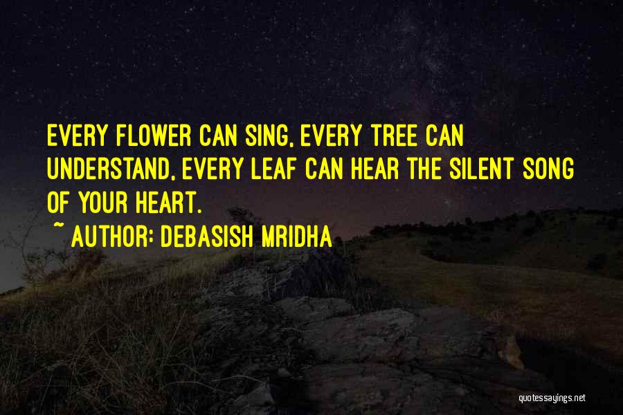Debasish Mridha Quotes: Every Flower Can Sing, Every Tree Can Understand, Every Leaf Can Hear The Silent Song Of Your Heart.