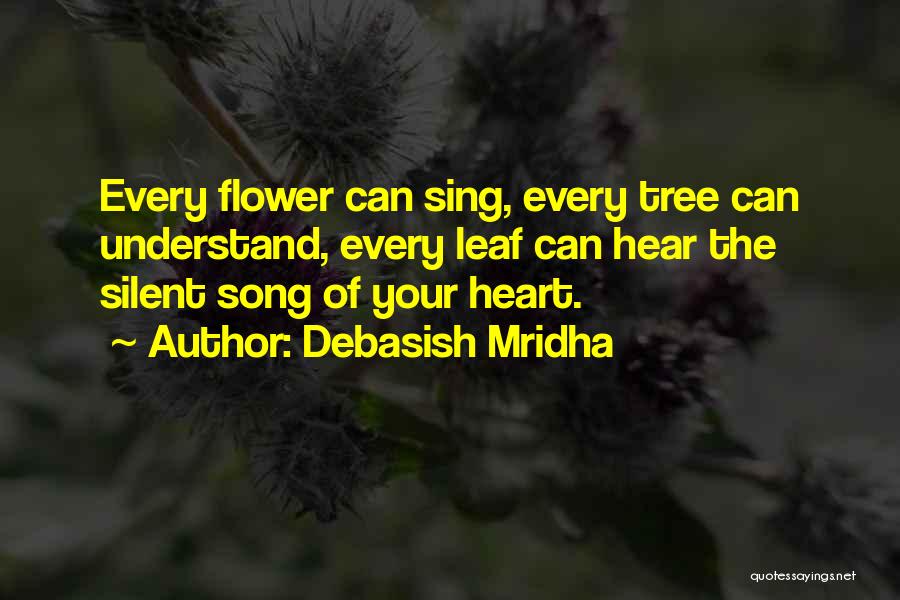 Debasish Mridha Quotes: Every Flower Can Sing, Every Tree Can Understand, Every Leaf Can Hear The Silent Song Of Your Heart.