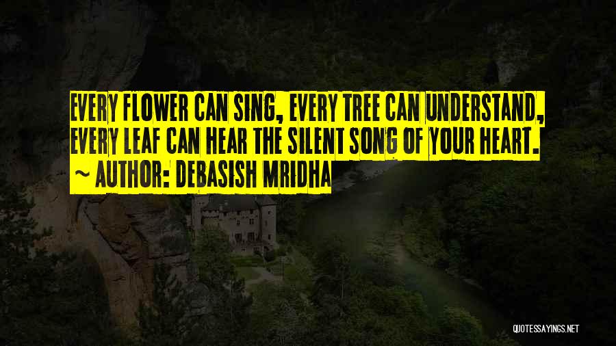 Debasish Mridha Quotes: Every Flower Can Sing, Every Tree Can Understand, Every Leaf Can Hear The Silent Song Of Your Heart.