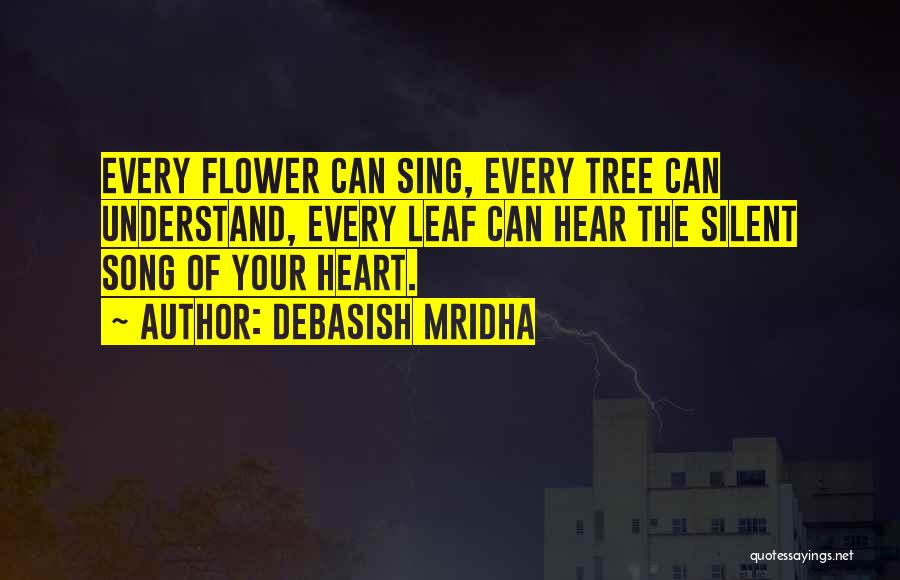 Debasish Mridha Quotes: Every Flower Can Sing, Every Tree Can Understand, Every Leaf Can Hear The Silent Song Of Your Heart.