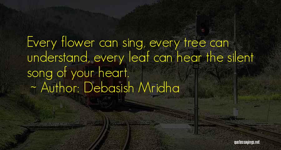 Debasish Mridha Quotes: Every Flower Can Sing, Every Tree Can Understand, Every Leaf Can Hear The Silent Song Of Your Heart.