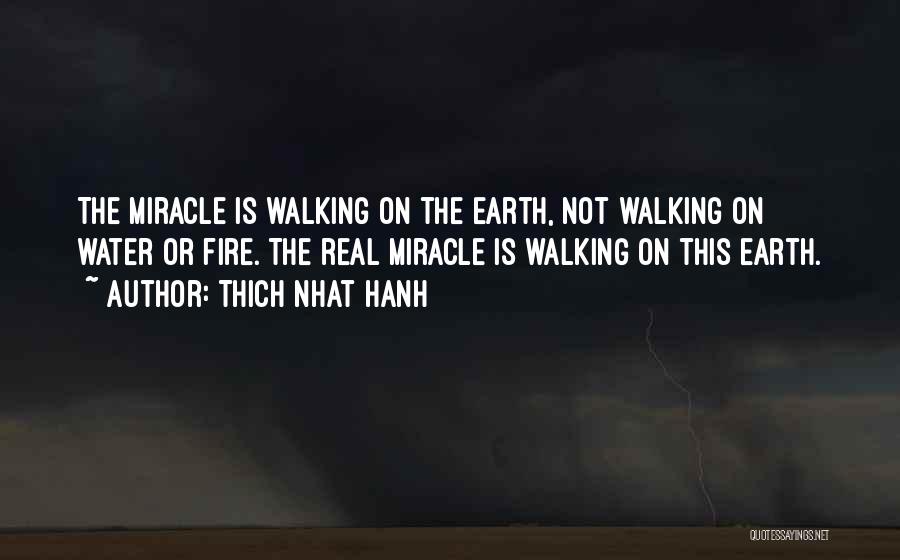 Thich Nhat Hanh Quotes: The Miracle Is Walking On The Earth, Not Walking On Water Or Fire. The Real Miracle Is Walking On This