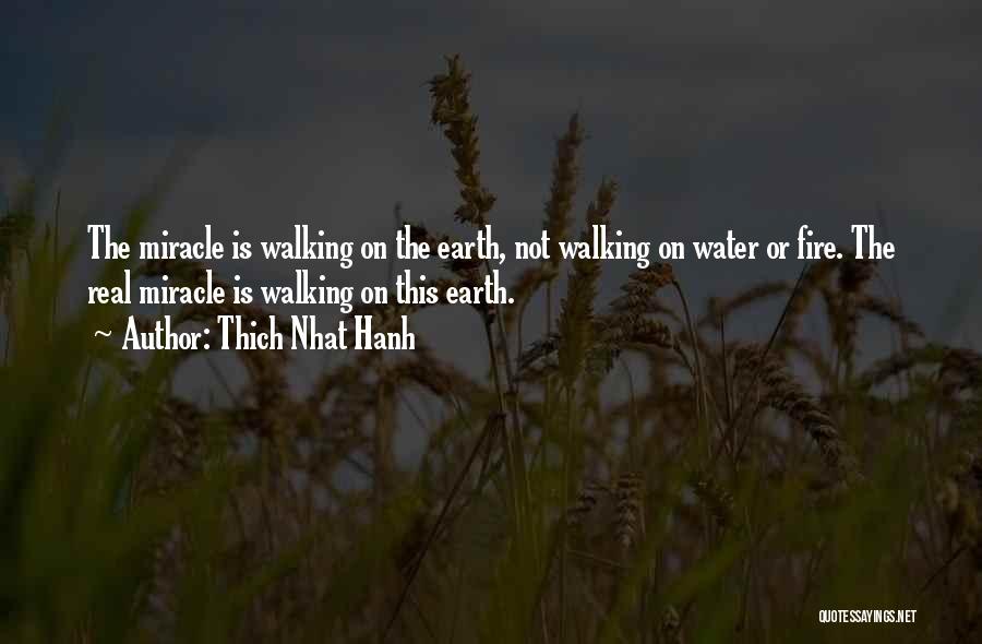 Thich Nhat Hanh Quotes: The Miracle Is Walking On The Earth, Not Walking On Water Or Fire. The Real Miracle Is Walking On This