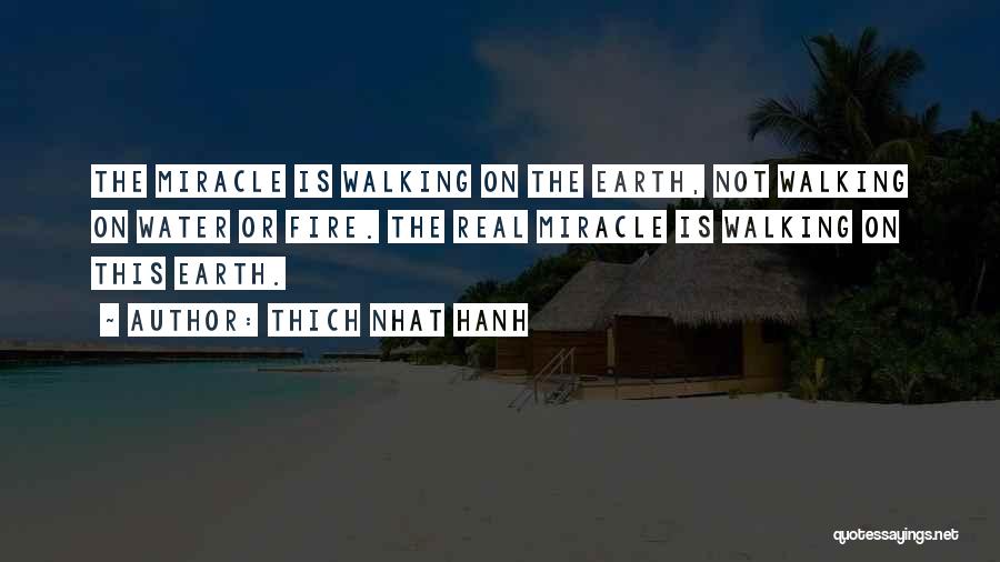 Thich Nhat Hanh Quotes: The Miracle Is Walking On The Earth, Not Walking On Water Or Fire. The Real Miracle Is Walking On This