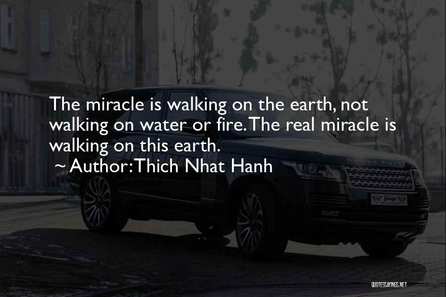 Thich Nhat Hanh Quotes: The Miracle Is Walking On The Earth, Not Walking On Water Or Fire. The Real Miracle Is Walking On This