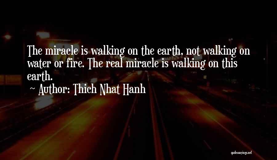 Thich Nhat Hanh Quotes: The Miracle Is Walking On The Earth, Not Walking On Water Or Fire. The Real Miracle Is Walking On This