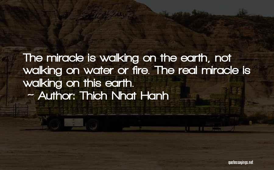 Thich Nhat Hanh Quotes: The Miracle Is Walking On The Earth, Not Walking On Water Or Fire. The Real Miracle Is Walking On This