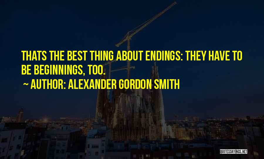 Alexander Gordon Smith Quotes: Thats The Best Thing About Endings: They Have To Be Beginnings, Too.