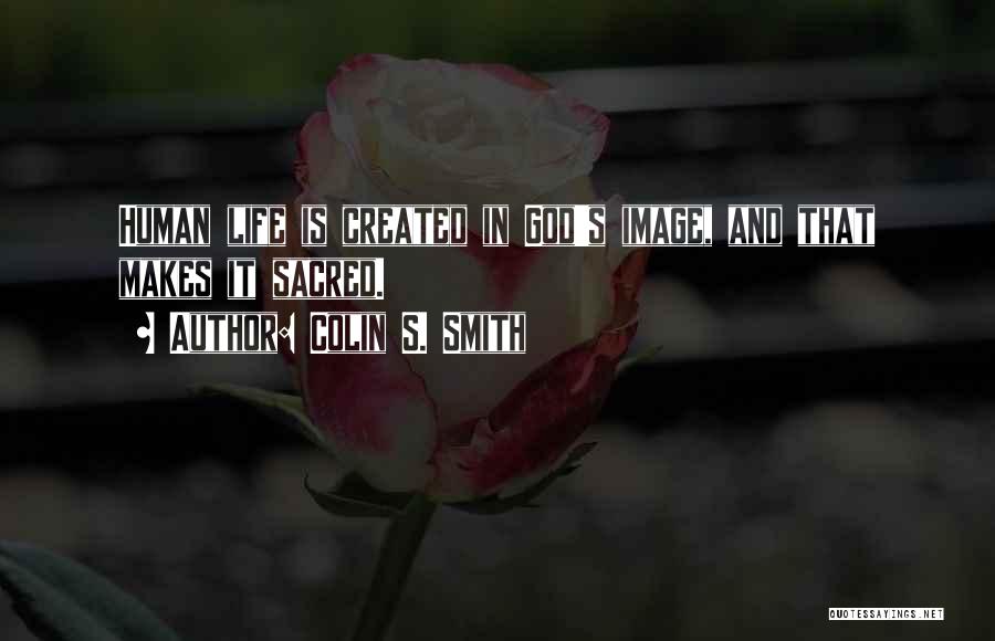 Colin S. Smith Quotes: Human Life Is Created In God's Image, And That Makes It Sacred.