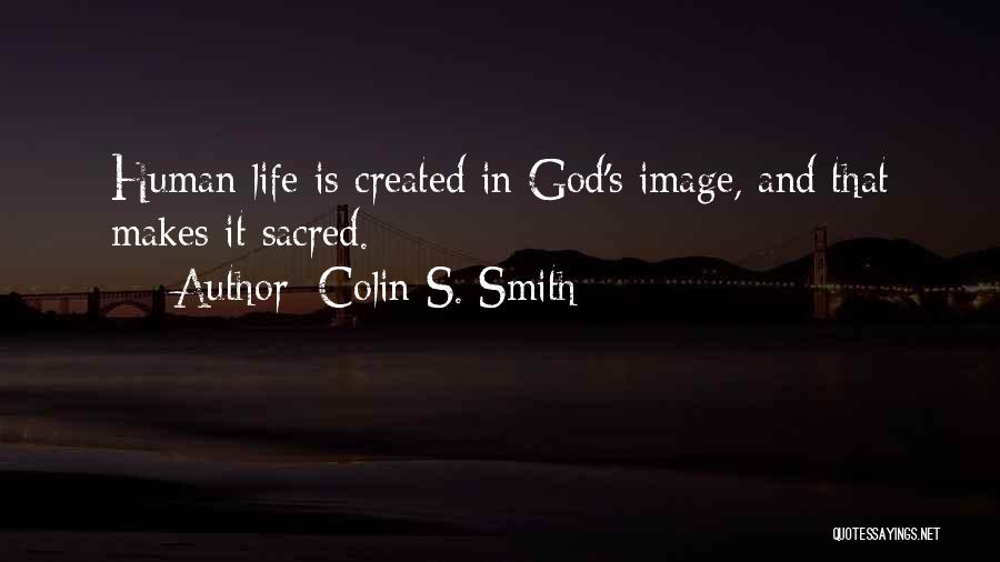 Colin S. Smith Quotes: Human Life Is Created In God's Image, And That Makes It Sacred.