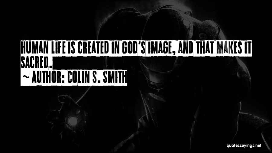 Colin S. Smith Quotes: Human Life Is Created In God's Image, And That Makes It Sacred.