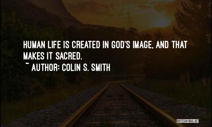 Colin S. Smith Quotes: Human Life Is Created In God's Image, And That Makes It Sacred.