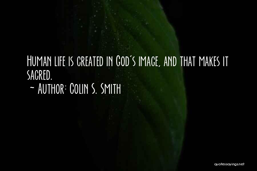 Colin S. Smith Quotes: Human Life Is Created In God's Image, And That Makes It Sacred.