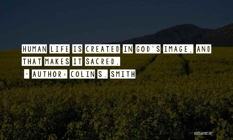 Colin S. Smith Quotes: Human Life Is Created In God's Image, And That Makes It Sacred.