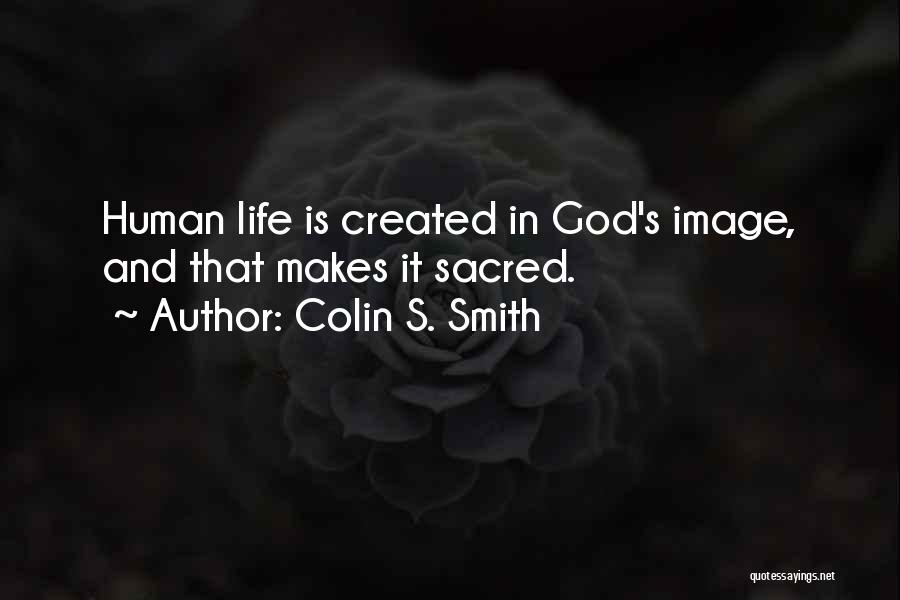 Colin S. Smith Quotes: Human Life Is Created In God's Image, And That Makes It Sacred.