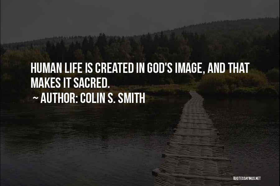 Colin S. Smith Quotes: Human Life Is Created In God's Image, And That Makes It Sacred.