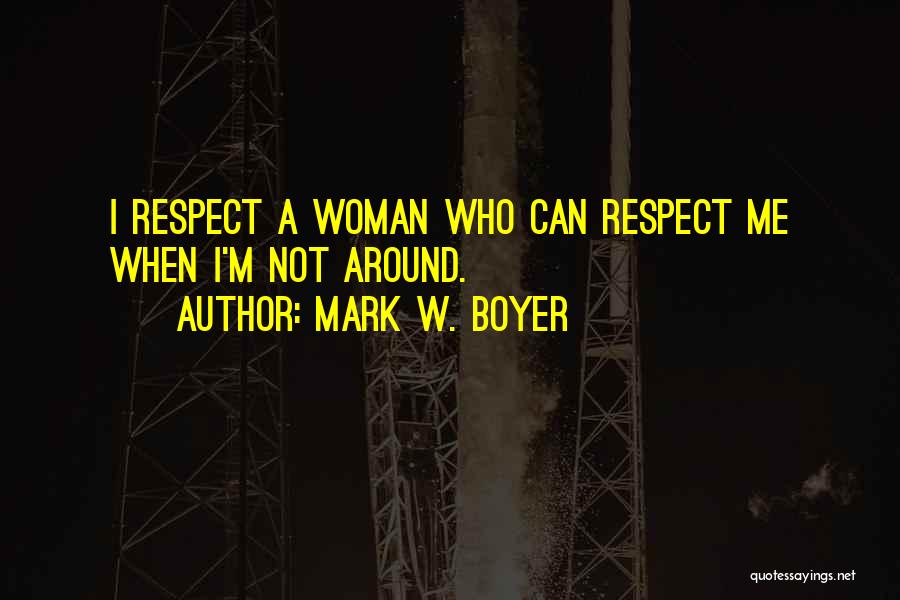 Mark W. Boyer Quotes: I Respect A Woman Who Can Respect Me When I'm Not Around.