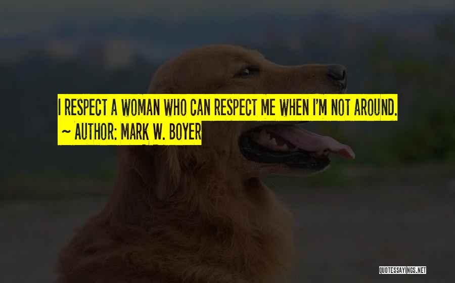 Mark W. Boyer Quotes: I Respect A Woman Who Can Respect Me When I'm Not Around.